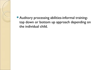 Auditory

processing abilities-informal trainingtop down or bottom up approach depending on
the individual child.

 