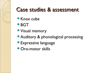 Case studies & assessment
Knox

cube

BGT
Visual

memory
Auditory & phonological processing
Expressive language
Oro-motor skills

 