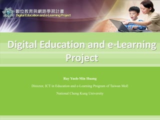 Digital Education and e-Learning Project Ray Yueh-Min Huang Director, ICT in Education and e-Learning Program of Taiwan MoE National Cheng Kung University 