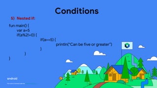 This work is licensed under the Apache 2.0 License
Conditions
5) Nested if:
fun main() {
var a=5
if(a%2!=0) {
if(a>=5) {
println(“Can be five or greater”)
}
}
}
 