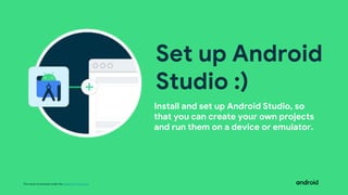 This work is licensed under the Apache 2.0 License
Set up Android
Studio :)
Install and set up Android Studio, so
that you can create your own projects
and run them on a device or emulator.
 