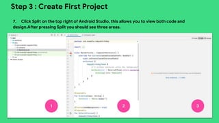 This work is licensed under the Apache 2.0 License
Step 3 : Create First Project
7. Click Split on the top right of Android Studio, this allows you to view both code and
design.After pressing Split you should see three areas.
 