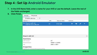 This work is licensed under the Apache 2.0 License
Step 4 : Set Up Android Emulator
7. In the AVD Name field, enter a name for your AVD or use the default. Leave the rest of
the fields unchanged.
8. Click Finish.
 