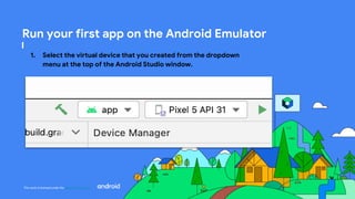 This work is licensed under the Apache 2.0 License
Run your first app on the Android Emulator
1. Select the virtual device that you created from the dropdown
menu at the top of the Android Studio window.
 
