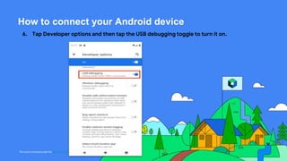 This work is licensed under the Apache 2.0 License
How to connect your Android device
6. Tap Developer options and then tap the USB debugging toggle to turn it on.
 