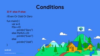 This work is licensed under the Apache 2.0 License
Conditions
3) If else if else:
//Even Or Odd Or Zero
fun main() {
var a=5
if(a==0)
println(“Zero”)
else if(a%2==0)
println(“Even”)
else
println(“Odd”)
}
 