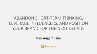 ABANDON SHORT-TERM THINKING,
LEVERAGE INFLUENCERS, AND POSITION
YOUR BRAND FOR THE NEXT DECADE
Tom Augenthaler
 
