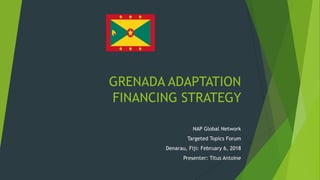 GRENADA ADAPTATION
FINANCING STRATEGY
NAP Global Network
Targeted Topics Forum
Denarau, Fiji: February 6, 2018
Presenter: ...