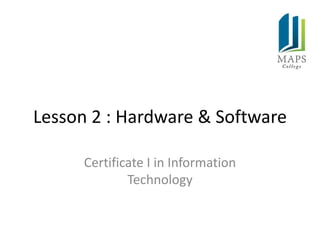 Lesson 2 : Hardware & Software

      Certificate I in Information
              Technology
 