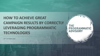 1
HOW TO ACHIEVE GREAT
CAMPAIGN RESULTS BY CORRECTLY
LEVERAGING PROGRAMMATIC
TECHNOLOGIES
16TH OCTOBER 2018
 