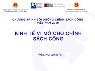 CHƯƠNG TRÌNH BỒI DƯỠNG CHÍNH SÁCH CÔNG
VIỆT NAM 2010

KINH TẾ VI MÔ CHO CHÍNH
SÁCH CÔNG

PGS. HUI Weng Tat

 