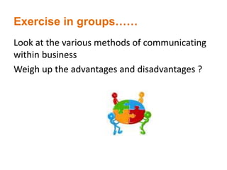 Exercise in groups……
Look at the various methods of communicating
within business
Weigh up the advantages and disadvantages ?
 