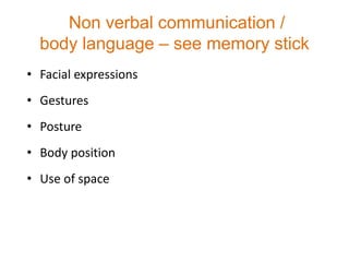 Non verbal communication /
body language – see memory stick
• Facial expressions
• Gestures
• Posture
• Body position
• Use of space
 