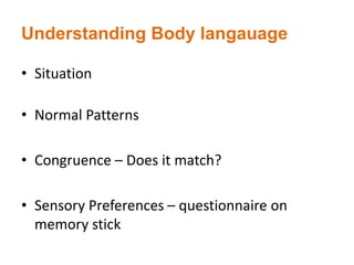 Understanding Body langauage
• Situation
• Normal Patterns
• Congruence – Does it match?
• Sensory Preferences – questionnaire on
memory stick
 