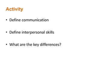 Activity
• Define communication
• Define interpersonal skills
• What are the key differences?
 