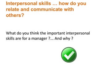 Interpersonal skills … how do you
relate and communicate with
others?
What do you think the important interpersonal
skills are for a manager ?... And why ?
 
