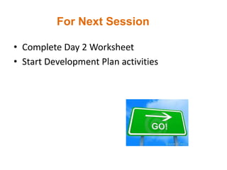 For Next Session
• Complete Day 2 Worksheet
• Start Development Plan activities
 