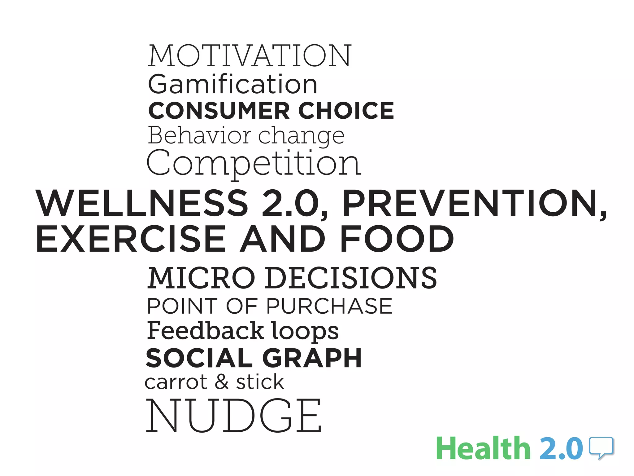 MOTIVATION
    Gamiﬁcation
    CONSUMER CHOICE
    Behavior change
    Competition
WELLNESS 2.0, PREVENTION,
EXERCISE AND FOOD
    MICRO DECISIONS
    POINT OF PURCHASE
    Feedback loops
    SOCIAL GRAPH
    carrot & stick

    NUDGE
 