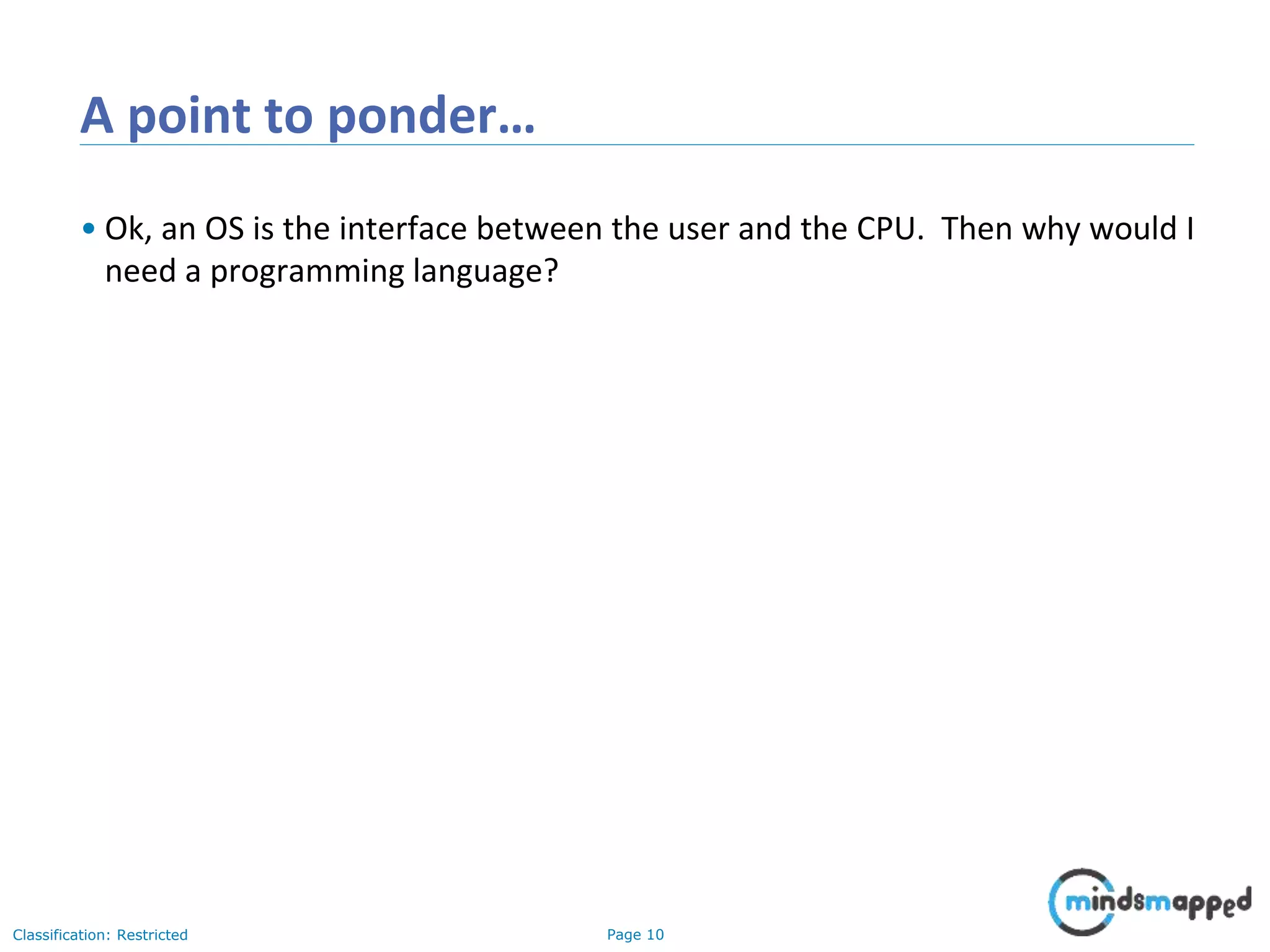 Page 10Classification: Restricted A point to ponder… • Ok, an OS is the interface between the user and the CPU. Then why would I need a programming language? 