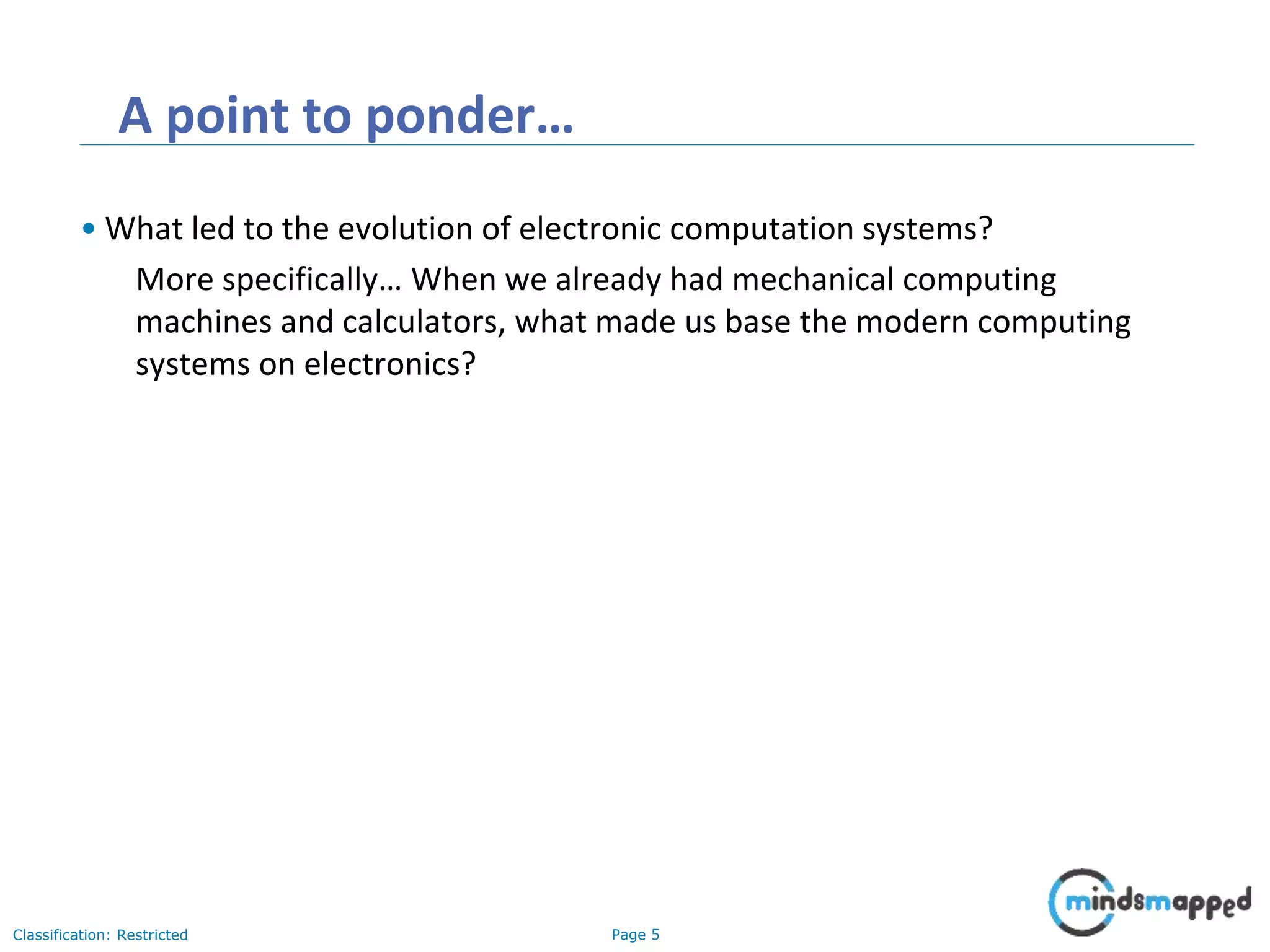Page 5Classification: Restricted A point to ponder… • What led to the evolution of electronic computation systems? More specifically… When we already had mechanical computing machines and calculators, what made us base the modern computing systems on electronics? 
