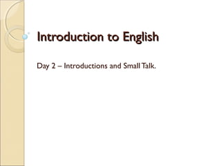 Introduction to EnglishIntroduction to English
Day 2 – Introductions and Small Talk.
 