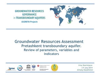 Groundwater Resources Assessment 
Pretashkent transboundary aquifer. 
Review of parameters, variables and 
Irina Skorintseva 
3-4 July 2014 
Almaty Kazakhstan 
indicators 
 