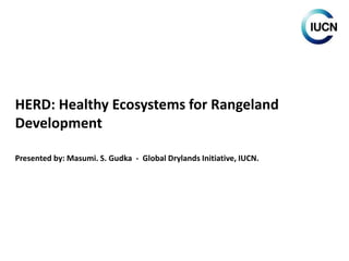 HERD: Healthy Ecosystems for Rangeland
Development
Presented by: Masumi. S. Gudka - Global Drylands Initiative, IUCN.
 