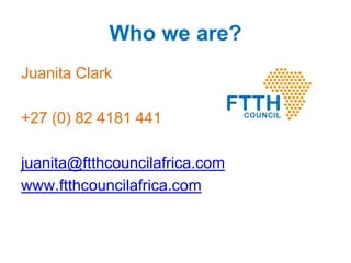 Who we are?
Juanita Clark
+27 (0) 82 4181 441
juanita@ftthcouncilafrica.com
www.ftthcouncilafrica.com
 