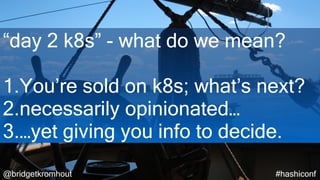 @bridgetkromhout #hashiconf
“day 2 k8s” - what do we mean?
1.You’re sold on k8s; what’s next?
2.necessarily opinionated…
3.…yet giving you info to decide.
 