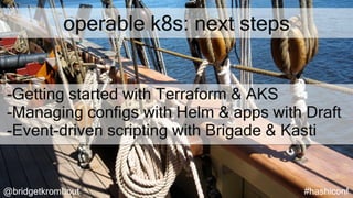 @bridgetkromhout #hashiconf
operable k8s: next steps
-Getting started with Terraform & AKS
-Managing configs with Helm & apps with Draft
-Event-driven scripting with Brigade & Kasti
 