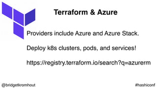@bridgetkromhout #hashiconf
Providers include Azure and Azure Stack.
Deploy k8s clusters, pods, and services!
https://registry.terraform.io/search?q=azurerm
Terraform & Azure
 