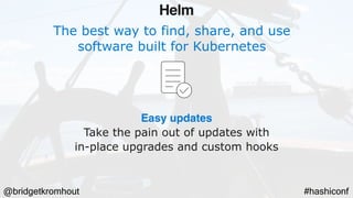@bridgetkromhout #hashiconf
The best way to find, share, and use
software built for Kubernetes
Easy updates
Take the pain out of updates with
in-place upgrades and custom hooks
Helm
 