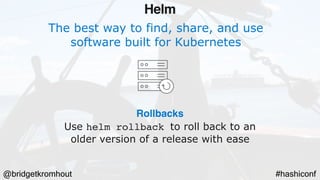 @bridgetkromhout #hashiconf
Rollbacks
Use helm rollback to roll back to an
older version of a release with ease
Helm
The best way to find, share, and use
software built for Kubernetes
 