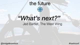@bridgetkromhout #hashiconf
the future
“What’s next?”
Jed Bartlet, The West Wing
 
