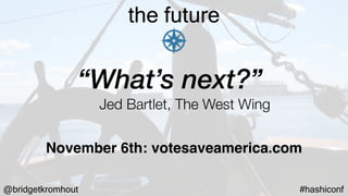 @bridgetkromhout #hashiconf
the future
“What’s next?”
Jed Bartlet, The West Wing
November 6th: votesaveamerica.com
 