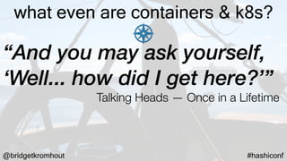 @bridgetkromhout #hashiconf
what even are containers & k8s?
“And you may ask yourself,
‘Well... how did I get here?’”
Talking Heads — Once in a Lifetime
 