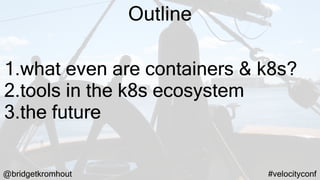 @bridgetkromhout #velocityconf
Outline
1.what even are containers & k8s?
2.tools in the k8s ecosystem
3.the future
 