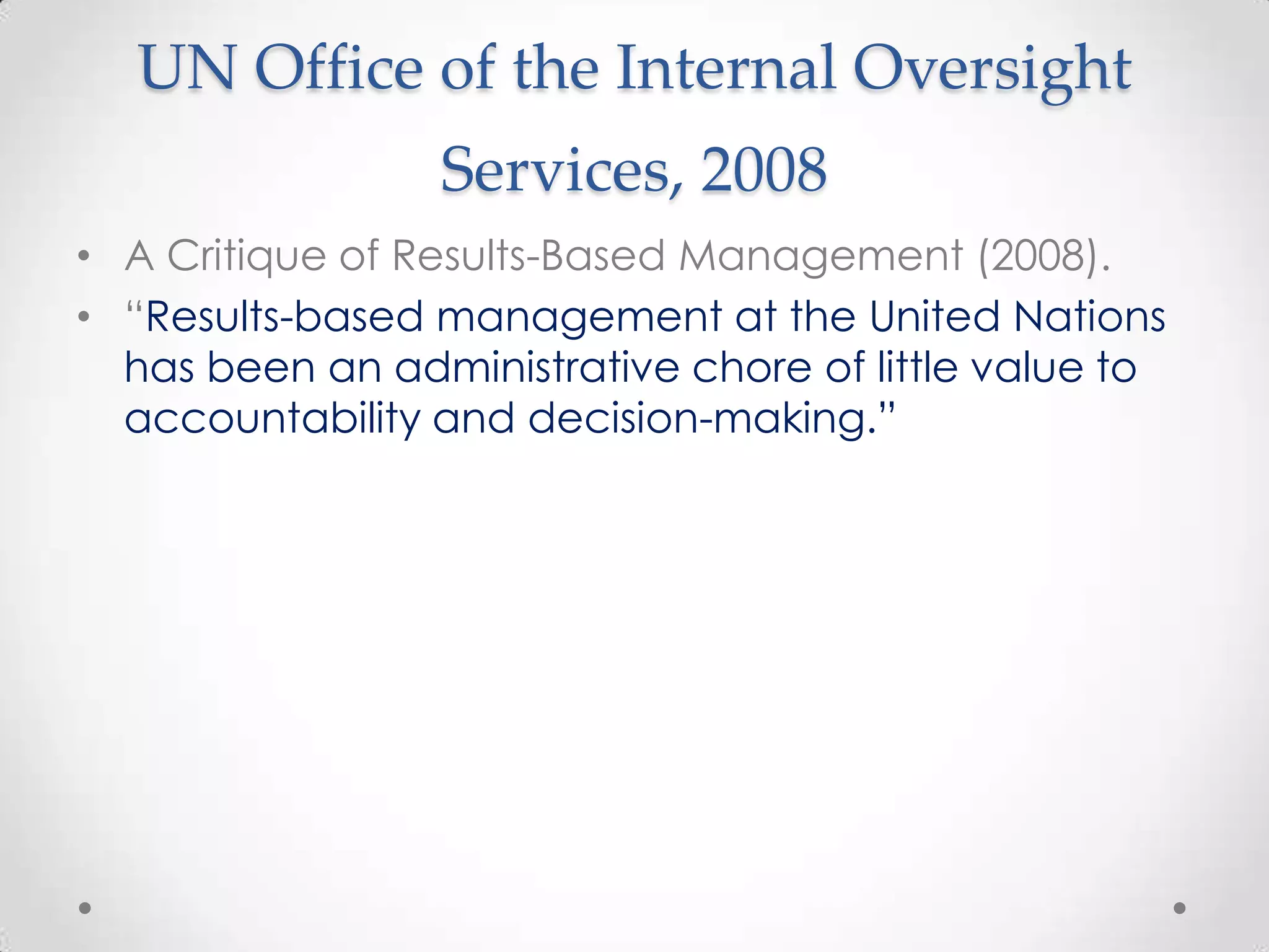 UN Office of the Internal Oversight
Services, 2008
• A Critique of Results-Based Management (2008).
• “Results-based management at the United Nations
has been an administrative chore of little value to
accountability and decision-making.”

 