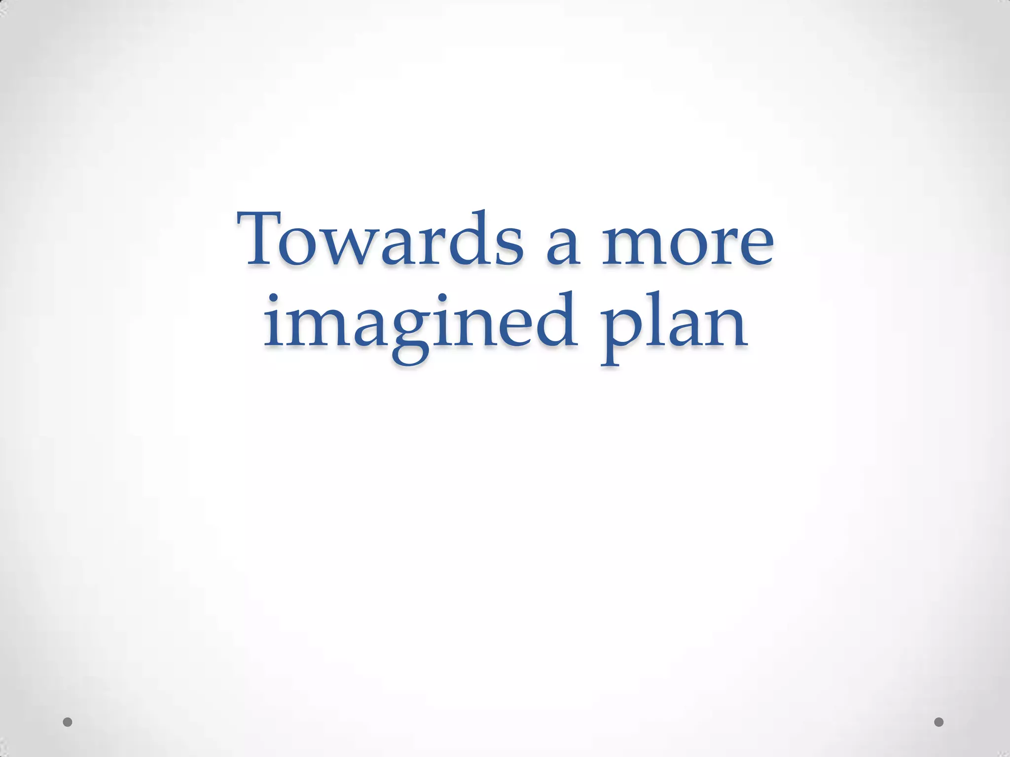 Towards a more
imagined plan

 