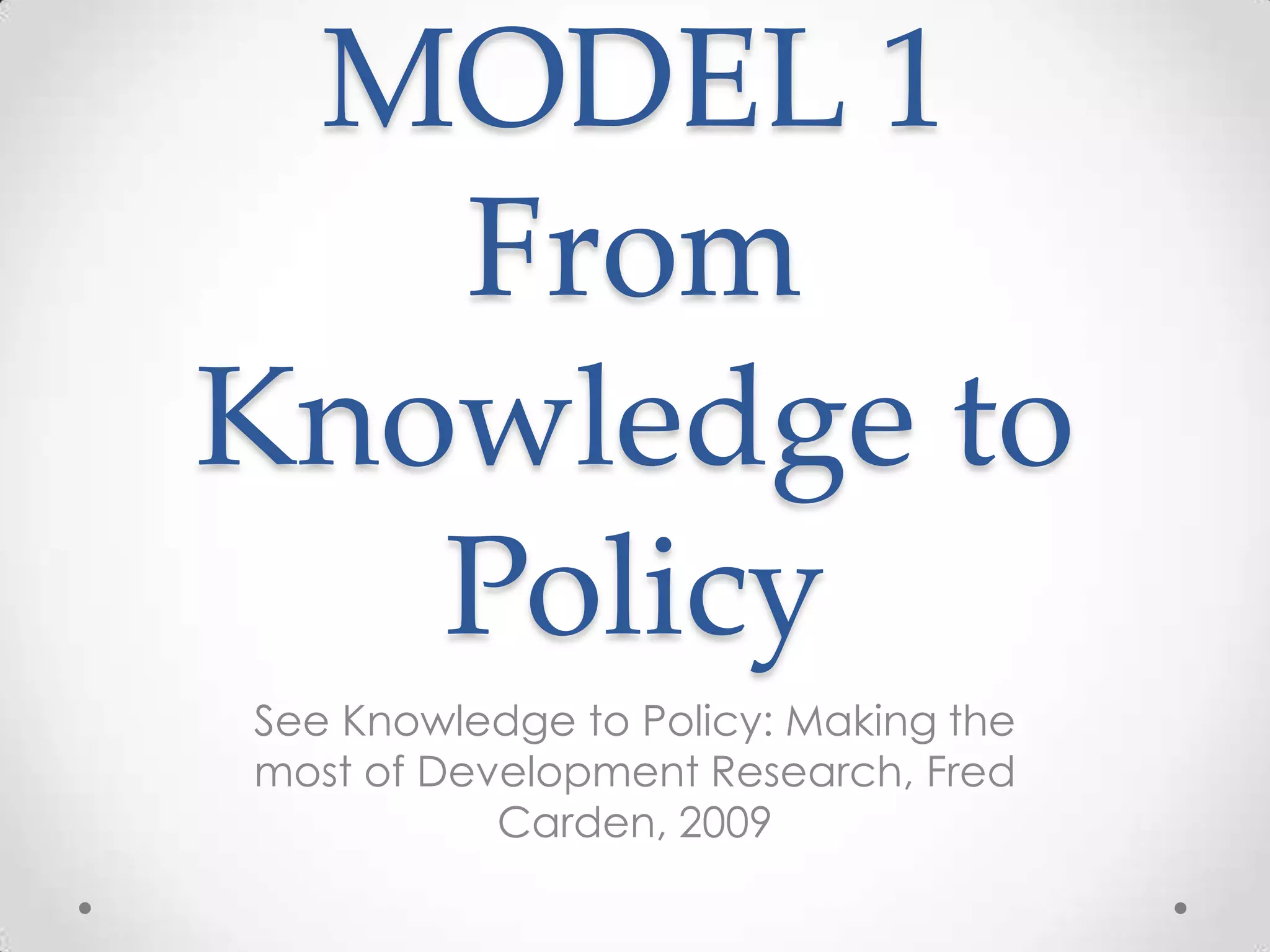MODEL 1
From
Knowledge to
Policy
See Knowledge to Policy: Making the
most of Development Research, Fred
Carden, 2009

 