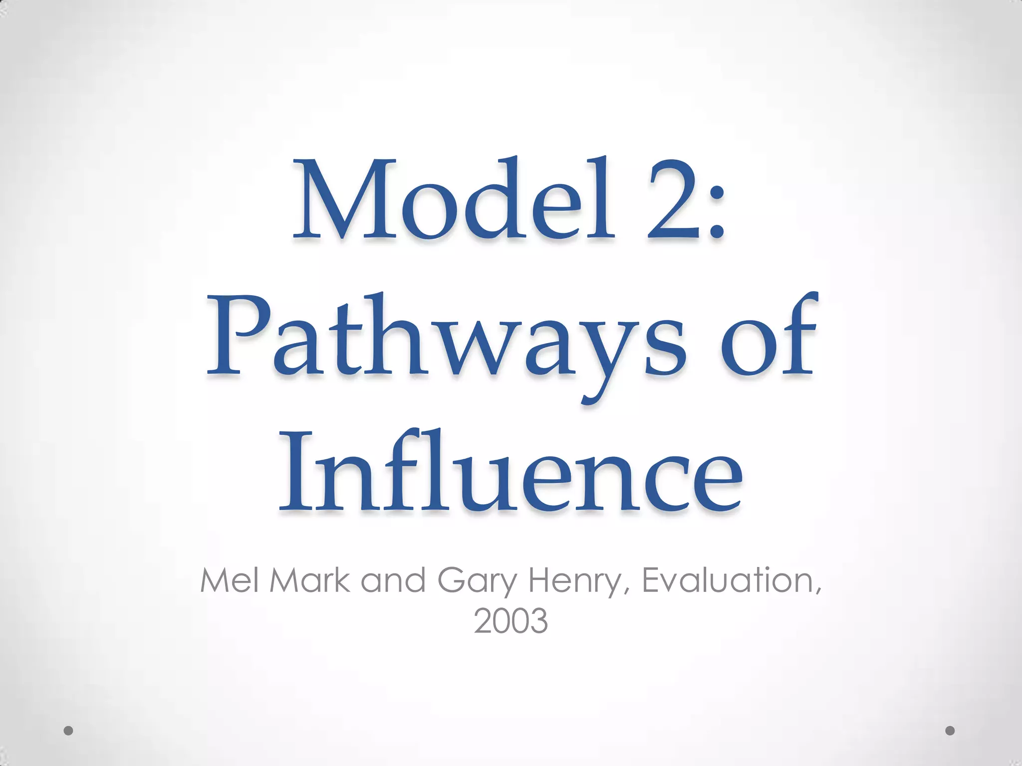Model 2:
Pathways of
Influence
Mel Mark and Gary Henry, Evaluation,
2003

 