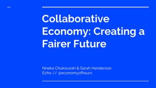 Collaborative
Economy: Creating a
Fairer Future
Nneka Chukwurah & Sarah Henderson
Echo // @economyofhours
 