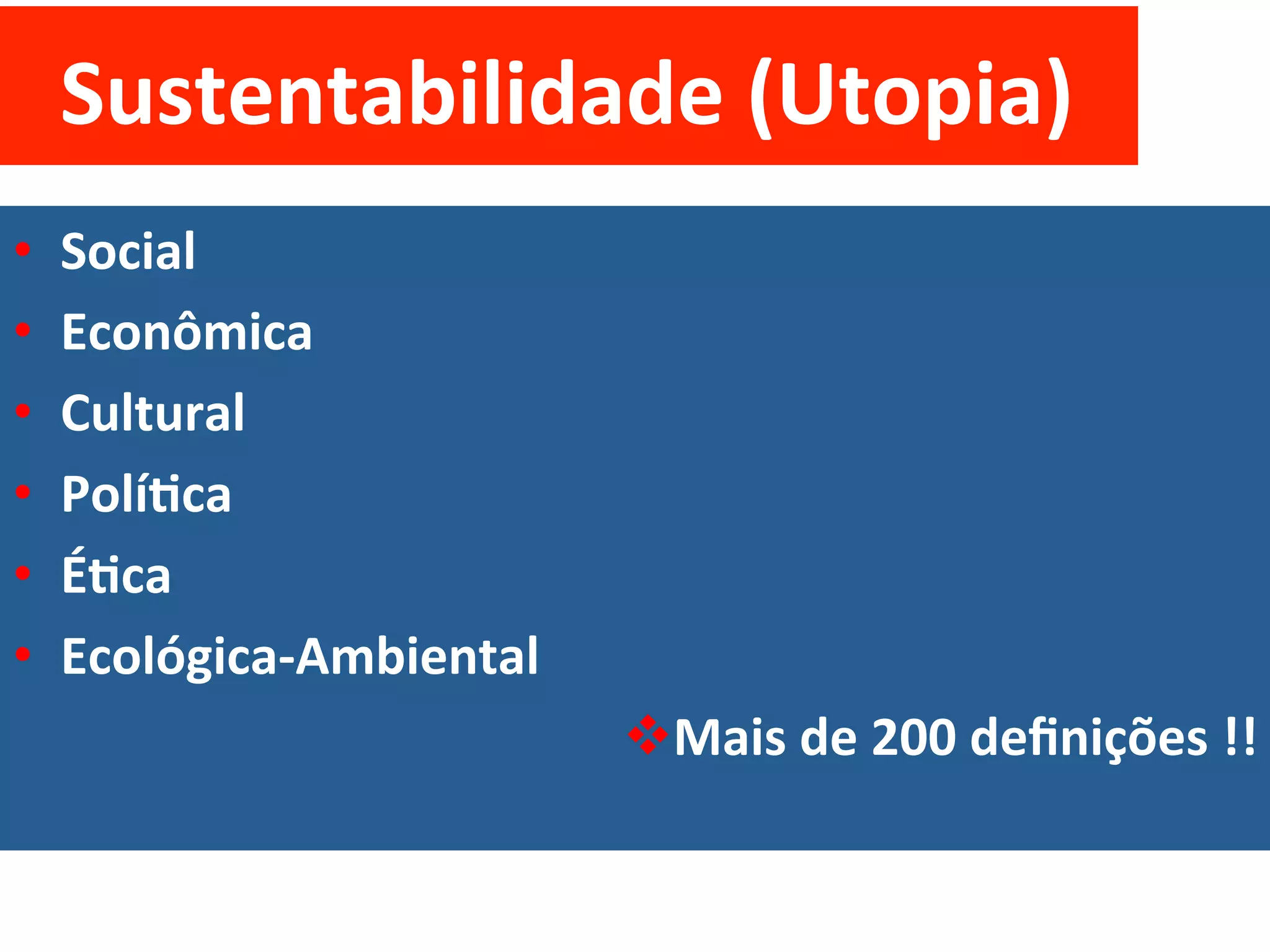 Sustentabilidade	
  (Utopia)	
  
•    Social	
  
•    Econômica	
  
•    Cultural	
  
•    PolíVca	
  
•    ÉVca	
  
•    Ecológica-­‐Ambiental	
  
                                 v Mais	
  de	
  200	
  deﬁnições	
  !!	
  
 