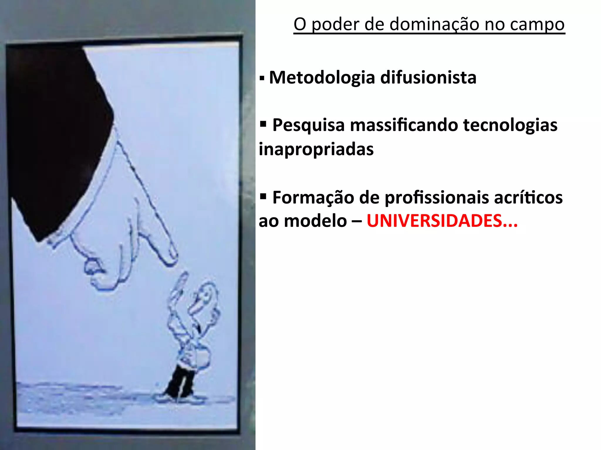 O	
  poder	
  de	
  dominação	
  no	
  campo	
  

§ 	
  Metodologia	
  difusionista	
  	
  


§ 	
  Pesquisa	
  massiﬁcando	
  tecnologias	
  
inapropriadas	
  

§ 	
  Formação	
  de	
  proﬁssionais	
  acríVcos	
  
ao	
  modelo	
  –	
  UNIVERSIDADES...	
  
	
  
	
  
 