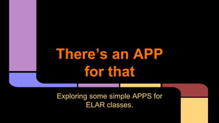 There’s an APP
for that
Exploring some simple APPS for
ELAR classes.
 