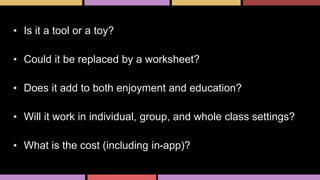 Being• Is it a tool or a toy?
• Could it be replaced by a worksheet?
• Does it add to both enjoyment and education?
• Will it work in individual, group, and whole class settings?
• What is the cost (including in-app)?
 