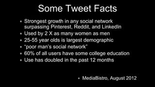 ∗ Strongest growth in any social network
surpassing Pinterest, Reddit, and LinkedIn
∗ Used by 2 X as many women as men
∗ 25-55 year olds is largest demographic
∗ “poor man’s social network”
∗ 60% of all users have some college education
∗ Use has doubled in the past 12 months
∗ MediaBistro, August 2012
Some Tweet Facts
 