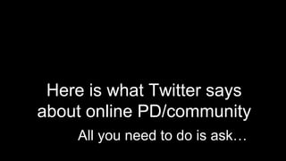 Here is what Twitter says
about online PD/community
All you need to do is ask…
 