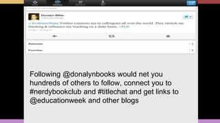 Following @donalynbooks would net you
hundreds of others to follow, connect you to
#nerdybookclub and #titlechat and get links to
@educationweek and other blogs
 