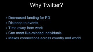 ∗ Decreased funding for PD
∗ Distance to events
∗ Time away from work
∗ Can meet like-minded individuals
∗ Makes connections across country and world
Why Twitter?
 